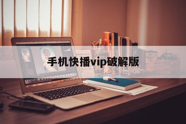 手机快播vip破解版(手机快播vip破解版大全)