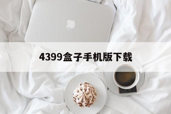 4399盒子手机版下载(4399盒子手机版下载官网)-第2张图片-QuickQ官网