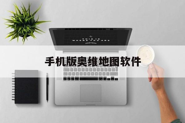 手机版奥维地图软件(奥维地图手机版官方版哪种好)